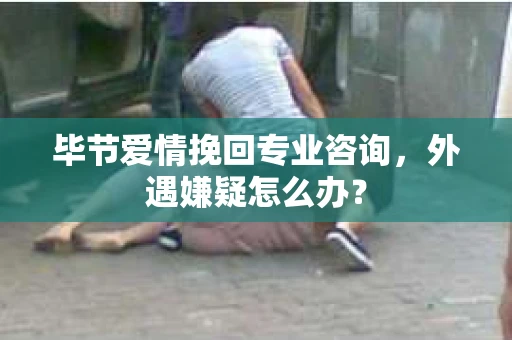 毕节爱情挽回专业咨询，外遇嫌疑怎么办？