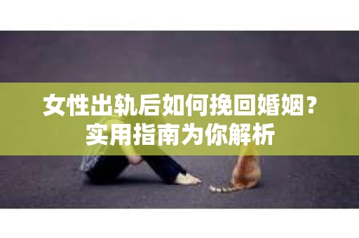 女性出轨后如何挽回婚姻?实用指南为你解析 女性出轨后如何挽回婚姻?实用指南为你解析
