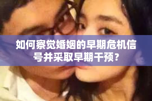 如何察觉婚姻的早期危机信号并采取早期干预？