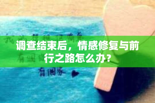 调查结束后，情感修复与前行之路怎么办？