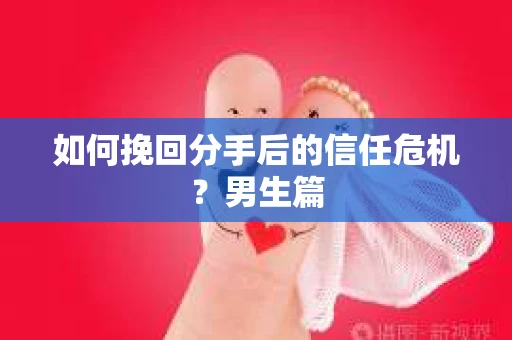 如何挽回分手后的信任危机？男生篇