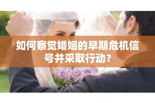 如何察觉婚姻的早期危机信号并采取行动？