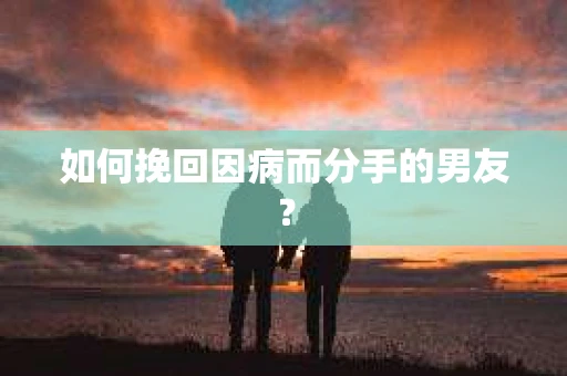 如何挽回因病而分手的男友？