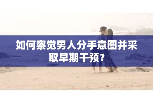 如何察觉男人分手意图并采取早期干预？