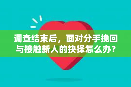 调查结束后，面对分手挽回与接触新人的抉择怎么办？