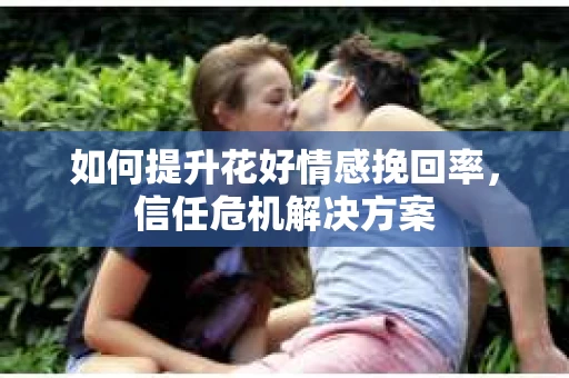 如何提升花好情感挽回率，信任危机解决方案