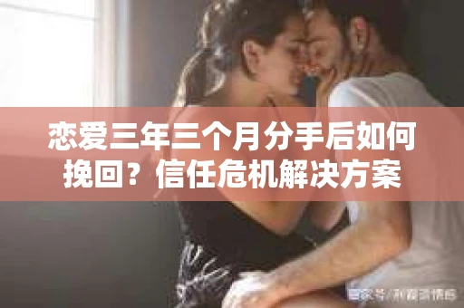 恋爱三年三个月分手后如何挽回？信任危机解决方案