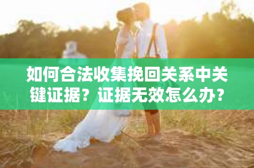 如何合法收集挽回关系中关键证据？证据无效怎么办？