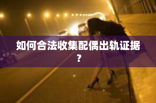 如何合法收集配偶出轨证据？