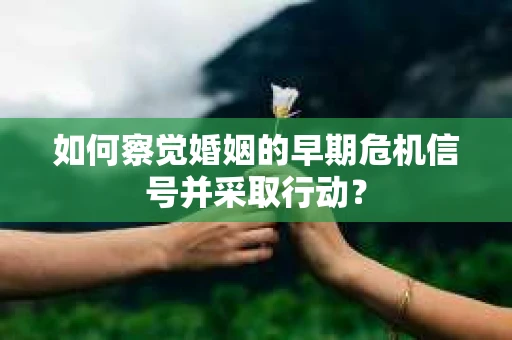 如何察觉婚姻的早期危机信号并采取行动？