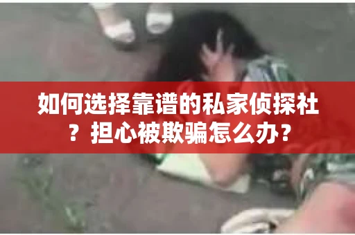如何选择靠谱的私家侦探社？担心被欺骗怎么办？