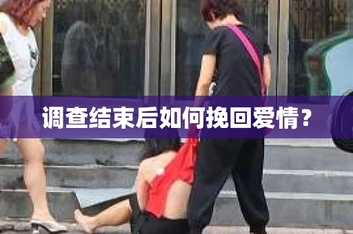 调查结束后如何挽回爱情? 调查结束后如何挽回爱情?