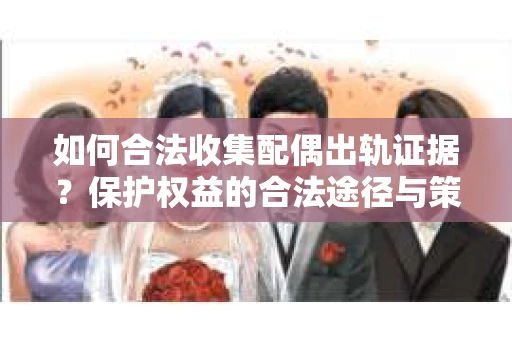 如何合法收集配偶出轨证据？保护权益的合法途径与策略