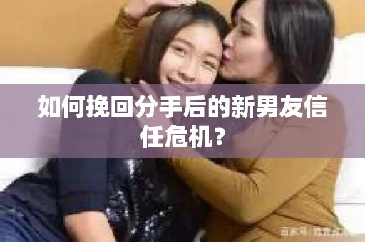 如何挽回分手后的新男友信任危机？