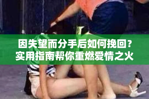 因失望而分手后如何挽回？实用指南帮你重燃爱情之火