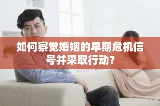 如何察觉婚姻的早期危机信号并采取行动？