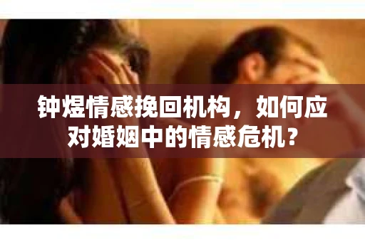 钟煜情感挽回机构，如何应对婚姻中的情感危机？