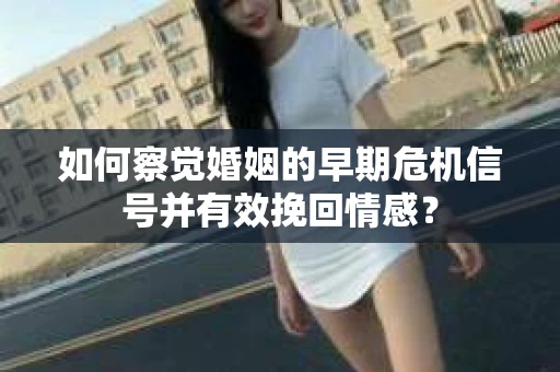 如何察觉婚姻的早期危机信号并有效挽回情感？