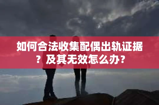 如何合法收集配偶出轨证据？及其无效怎么办？