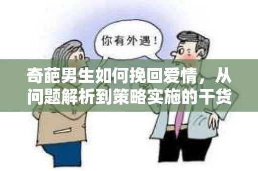 奇葩男生如何挽回爱情，从问题解析到策略实施的干货指南