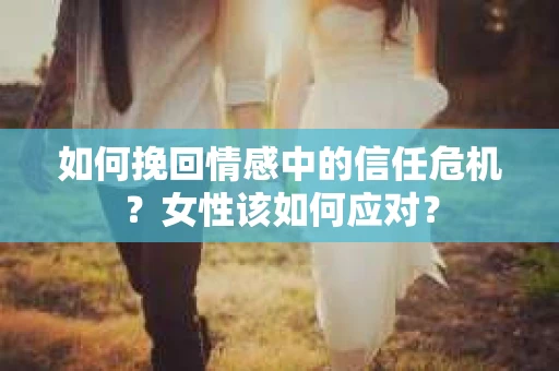 如何挽回情感中的信任危机？女性该如何应对？