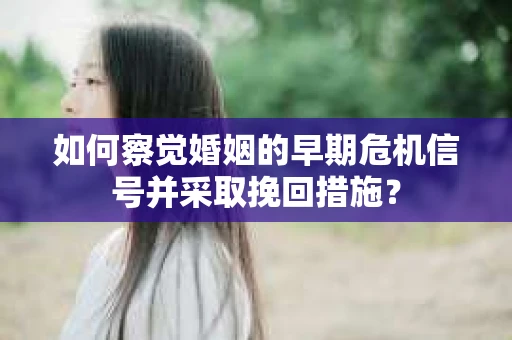 如何察觉婚姻的早期危机信号并采取挽回措施? 如何察觉婚姻的早期危机信号并采取挽回措施?
