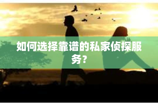 如何选择靠谱的私家侦探服务? 如何选择靠谱的私家侦探服务?