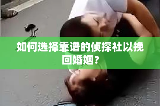 如何选择靠谱的侦探社以挽回婚姻? 如何选择靠谱的侦探社以挽回婚姻?