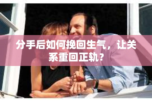 分手后如何挽回生气，让关系重回正轨？