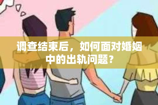 调查结束后，如何面对婚姻中的出轨问题？
