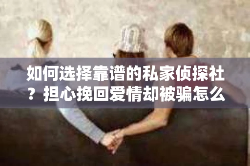 如何选择靠谱的私家侦探社？担心挽回爱情却被骗怎么办？