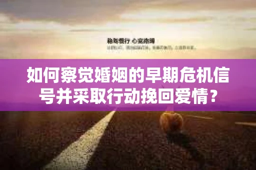 如何察觉婚姻的早期危机信号并采取行动挽回爱情？