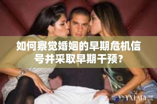 如何察觉婚姻的早期危机信号并采取早期干预？