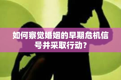 如何察觉婚姻的早期危机信号并采取行动？