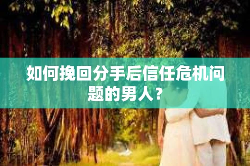 如何挽回分手后信任危机问题的男人？