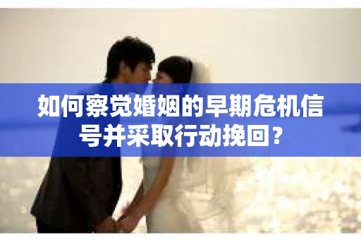 如何察觉婚姻的早期危机信号并采取行动挽回？