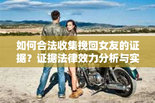 如何合法收集挽回女友的证据？证据法律效力分析与实践指南