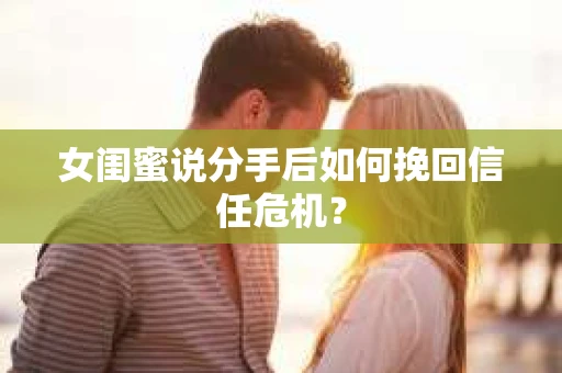 女闺蜜说分手后如何挽回信任危机？