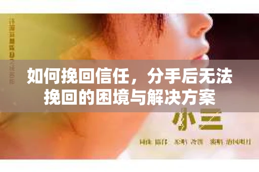 如何挽回信任，分手后无法挽回的困境与解决方案