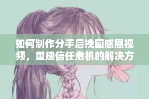 如何制作分手后挽回感恩视频，重建信任危机的解决方案