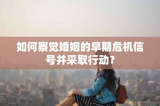 如何察觉婚姻的早期危机信号并采取行动？