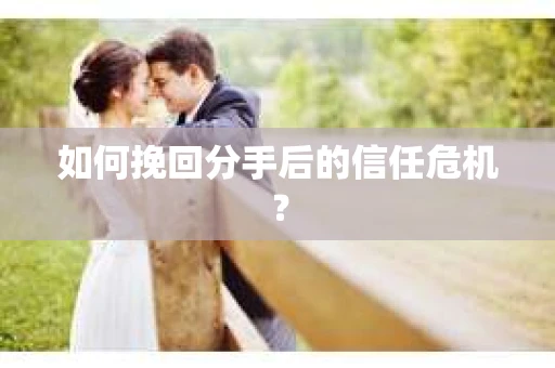 如何挽回分手后的信任危机？
