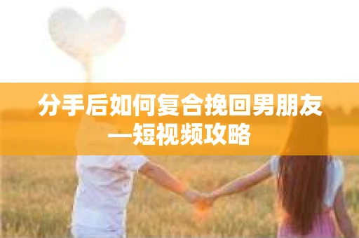 分手后如何复合挽回男朋友—短视频攻略