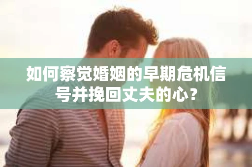 如何察觉婚姻的早期危机信号并挽回丈夫的心？