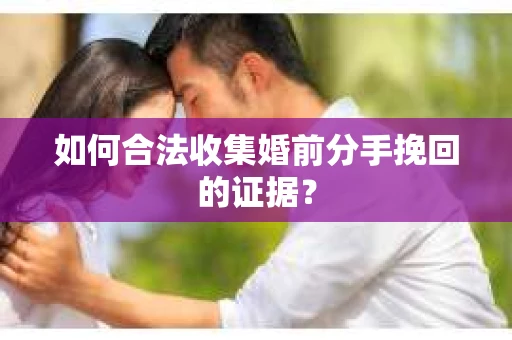 如何合法收集婚前分手挽回的证据？