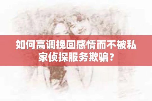 如何高调挽回感情而不被私家侦探服务欺骗？