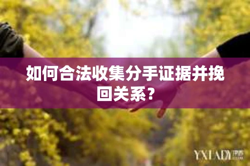 如何合法收集分手证据并挽回关系？