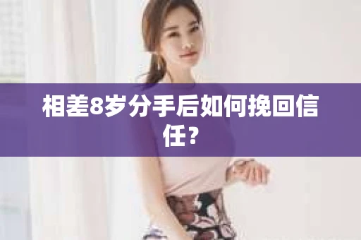 相差8岁分手后如何挽回信任？