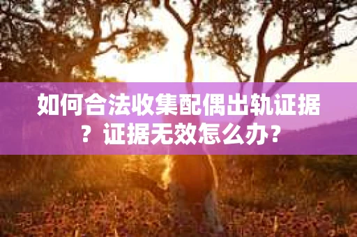 如何合法收集配偶出轨证据？证据无效怎么办？
