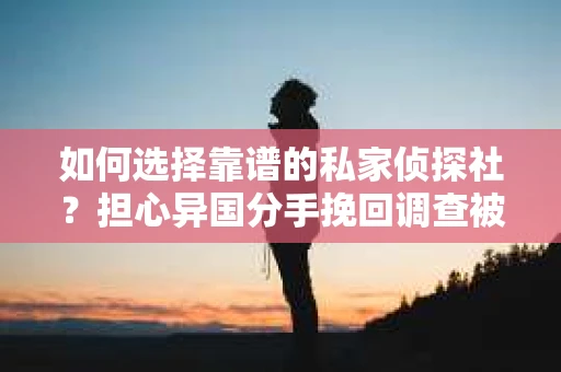 如何选择靠谱的私家侦探社？担心异国分手挽回调查被欺骗怎么办？